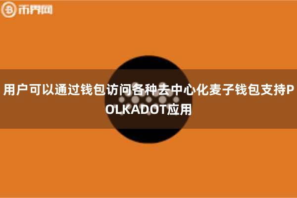 用户可以通过钱包访问各种去中心化麦子钱包支持POLKADOT应用